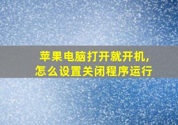 苹果电脑打开就开机,怎么设置关闭程序运行