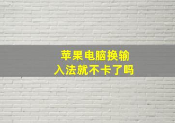 苹果电脑换输入法就不卡了吗