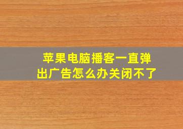 苹果电脑播客一直弹出广告怎么办关闭不了