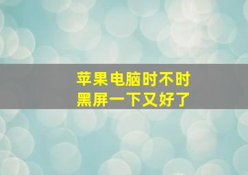 苹果电脑时不时黑屏一下又好了