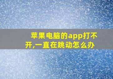 苹果电脑的app打不开,一直在跳动怎么办