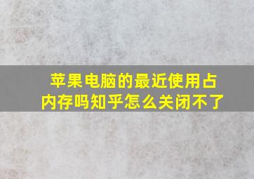 苹果电脑的最近使用占内存吗知乎怎么关闭不了