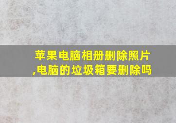 苹果电脑相册删除照片,电脑的垃圾箱要删除吗