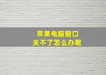 苹果电脑窗口关不了怎么办呢