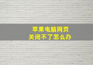 苹果电脑网页关闭不了怎么办