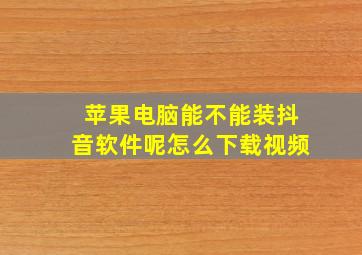 苹果电脑能不能装抖音软件呢怎么下载视频