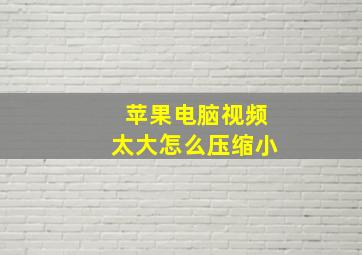 苹果电脑视频太大怎么压缩小