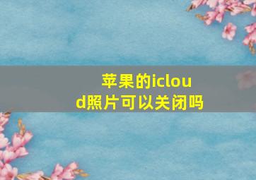 苹果的icloud照片可以关闭吗