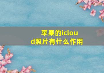 苹果的icloud照片有什么作用