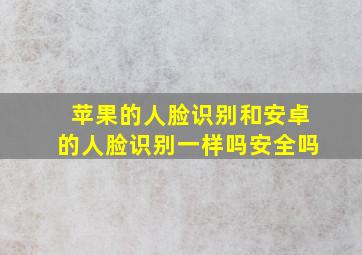 苹果的人脸识别和安卓的人脸识别一样吗安全吗