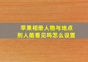 苹果相册人物与地点别人能看见吗怎么设置