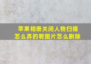 苹果相册关闭人物扫描怎么弄的呢图片怎么删除