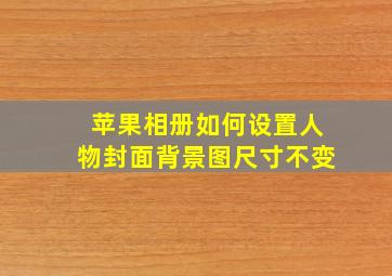 苹果相册如何设置人物封面背景图尺寸不变