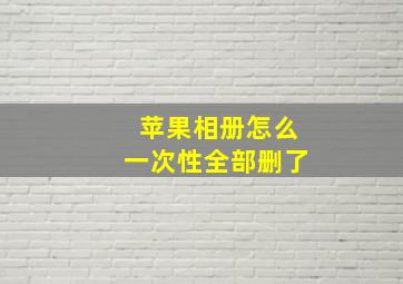 苹果相册怎么一次性全部删了