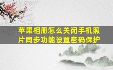 苹果相册怎么关闭手机照片同步功能设置密码保护