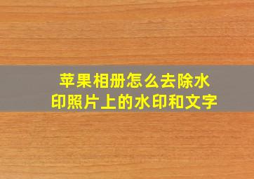 苹果相册怎么去除水印照片上的水印和文字