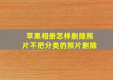 苹果相册怎样删除照片不把分类的照片删除