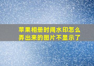 苹果相册时间水印怎么弄出来的图片不显示了