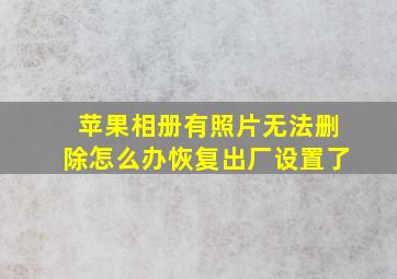 苹果相册有照片无法删除怎么办恢复出厂设置了