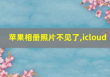 苹果相册照片不见了,icloud