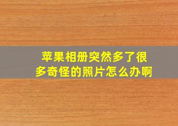 苹果相册突然多了很多奇怪的照片怎么办啊