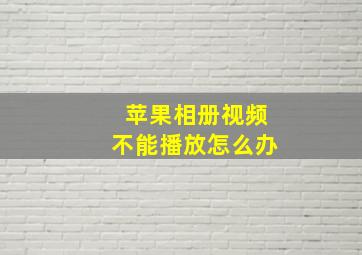 苹果相册视频不能播放怎么办