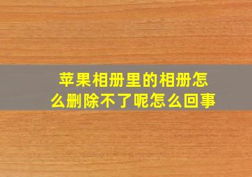 苹果相册里的相册怎么删除不了呢怎么回事