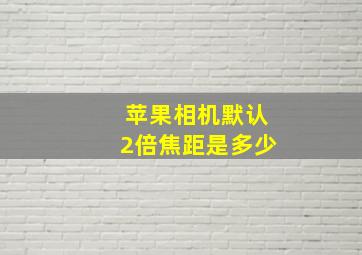 苹果相机默认2倍焦距是多少