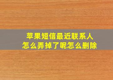 苹果短信最近联系人怎么弄掉了呢怎么删除