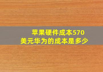 苹果硬件成本570美元华为的成本是多少