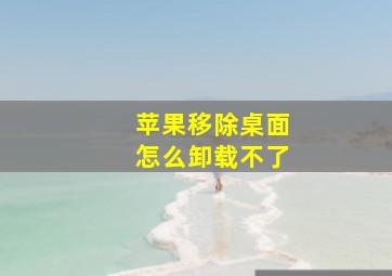 苹果移除桌面怎么卸载不了