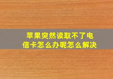 苹果突然读取不了电信卡怎么办呢怎么解决