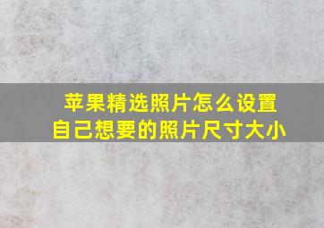 苹果精选照片怎么设置自己想要的照片尺寸大小