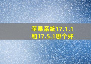 苹果系统17.1.1和17.5.1哪个好