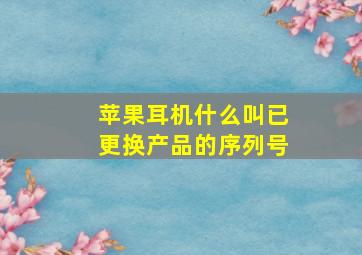 苹果耳机什么叫已更换产品的序列号