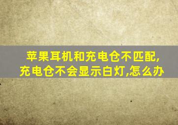 苹果耳机和充电仓不匹配,充电仓不会显示白灯,怎么办