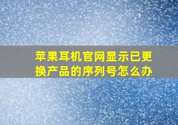 苹果耳机官网显示已更换产品的序列号怎么办