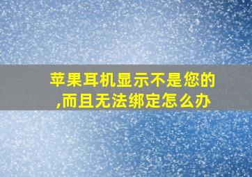 苹果耳机显示不是您的,而且无法绑定怎么办