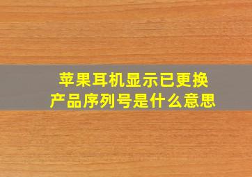 苹果耳机显示已更换产品序列号是什么意思