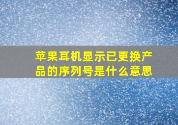 苹果耳机显示已更换产品的序列号是什么意思