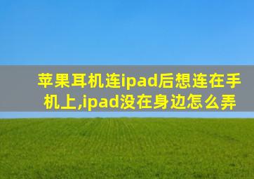 苹果耳机连ipad后想连在手机上,ipad没在身边怎么弄