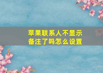 苹果联系人不显示备注了吗怎么设置