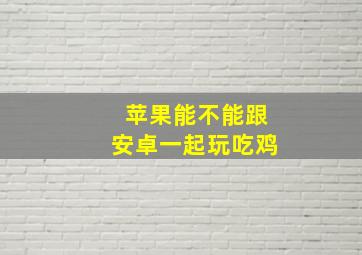 苹果能不能跟安卓一起玩吃鸡