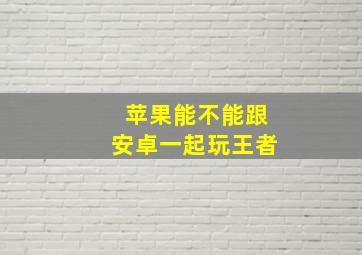 苹果能不能跟安卓一起玩王者