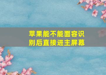 苹果能不能面容识别后直接进主屏幕