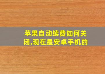 苹果自动续费如何关闭,现在是安卓手机的