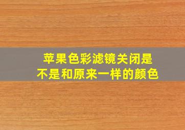 苹果色彩滤镜关闭是不是和原来一样的颜色