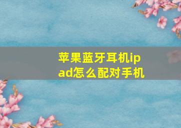 苹果蓝牙耳机ipad怎么配对手机