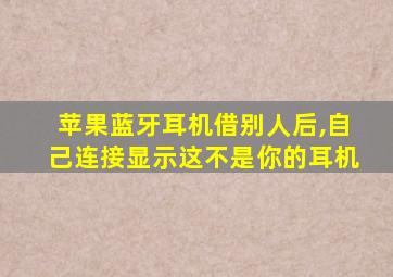 苹果蓝牙耳机借别人后,自己连接显示这不是你的耳机