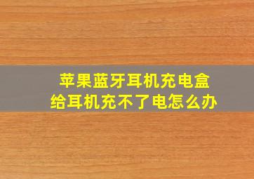 苹果蓝牙耳机充电盒给耳机充不了电怎么办